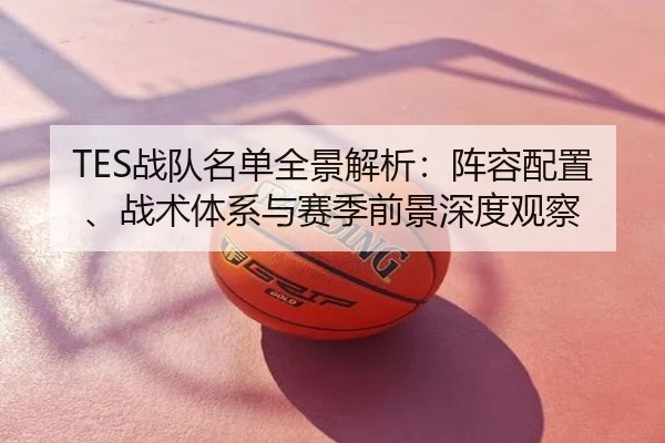 TES战队名单全景解析：阵容配置、战术体系与赛季前景深度观察