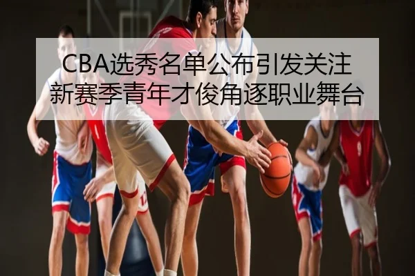 CBA选秀名单公布引发关注 新赛季青年才俊角逐职业舞台