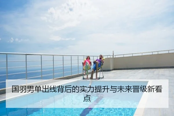 国羽男单出线背后的实力提升与未来晋级新看点