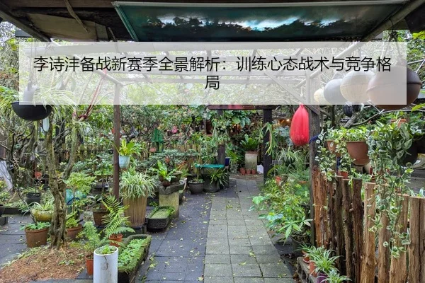李诗沣备战新赛季全景解析：训练心态战术与竞争格局