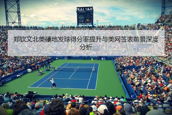 郑钦文北美硬地发球得分率提升与美网签表前景深度分析