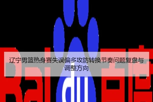 辽宁男篮热身赛失误偏多攻防转换节奏问题复盘与调整方向