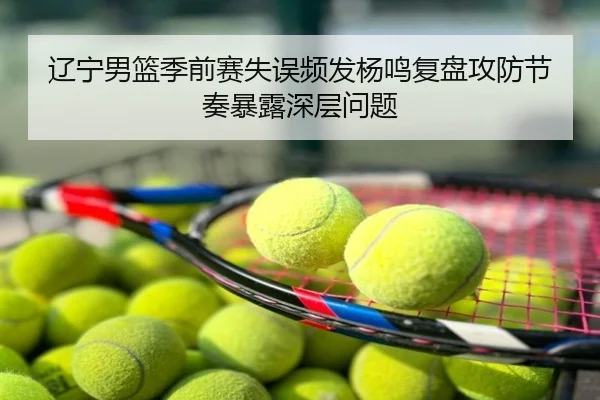 辽宁男篮季前赛失误频发杨鸣复盘攻防节奏暴露深层问题