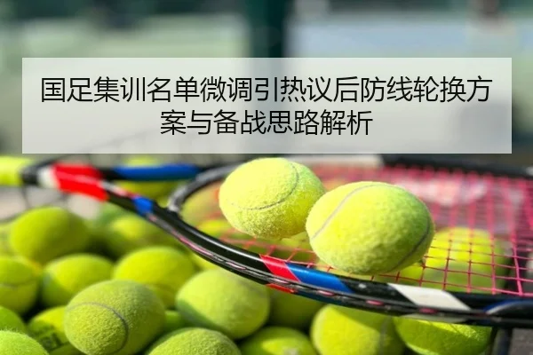 国足集训名单微调引热议后防线轮换方案与备战思路解析