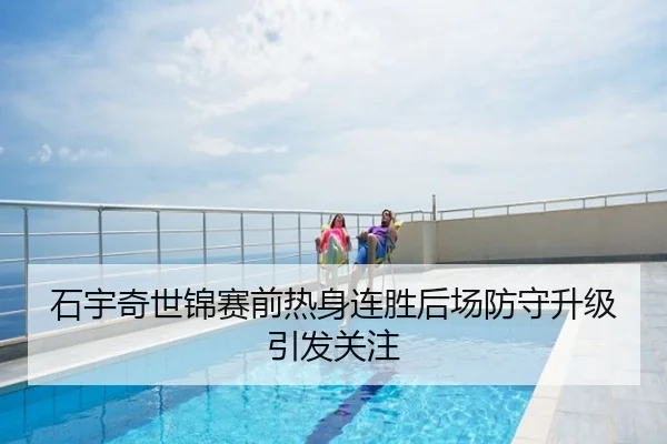 石宇奇世锦赛前热身连胜后场防守升级引发关注