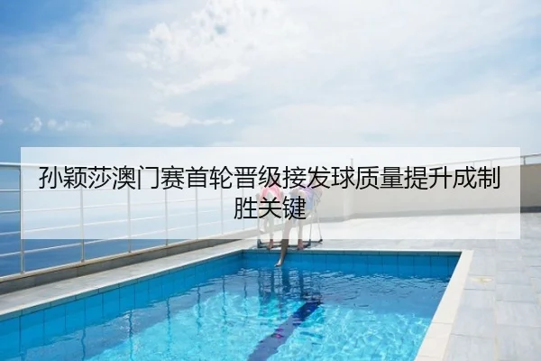 孙颖莎澳门赛首轮晋级接发球质量提升成制胜关键