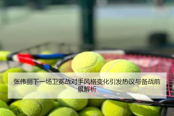 张伟丽下一场卫冕战对手风格变化引发热议与备战前景解析