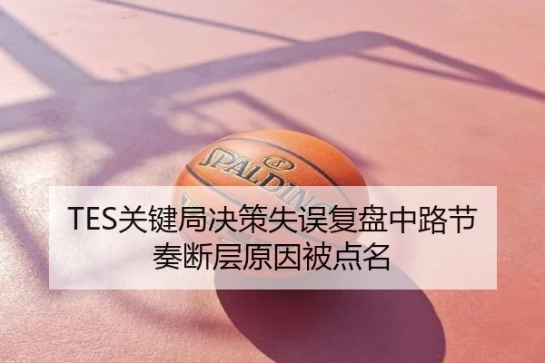 TES关键局决策失误复盘中路节奏断层原因被点名