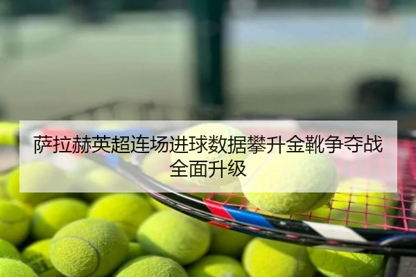 萨拉赫英超连场进球数据攀升金靴争夺战全面升级