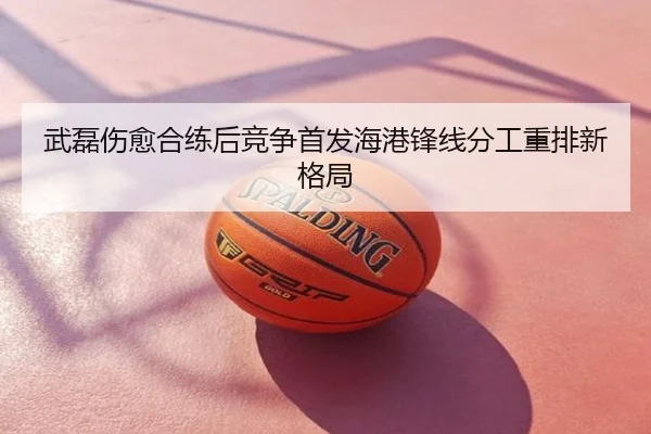 武磊伤愈合练后竞争首发海港锋线分工重排新格局