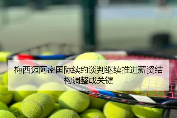 梅西迈阿密国际续约谈判继续推进薪资结构调整成关键