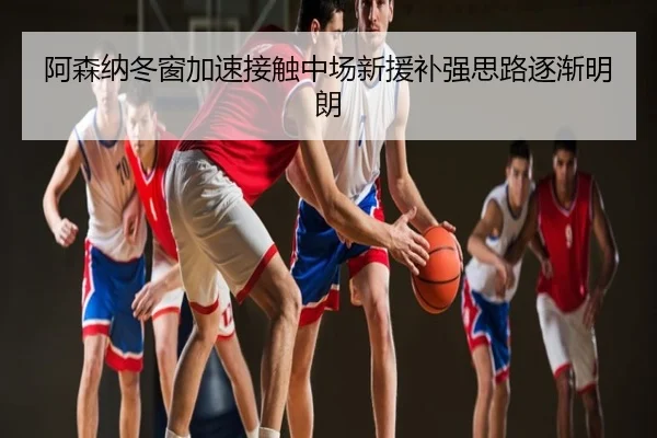 阿森纳冬窗加速接触中场新援补强思路逐渐明朗
