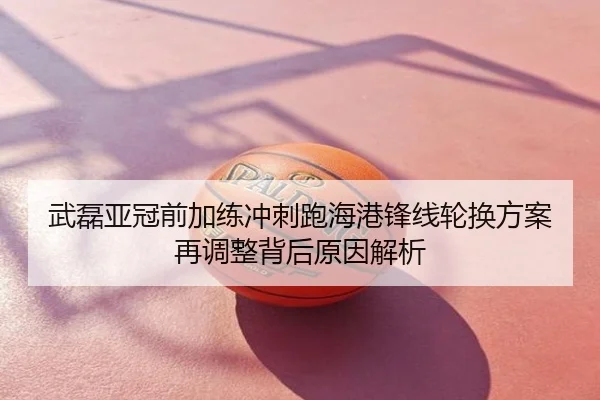 武磊亚冠前加练冲刺跑海港锋线轮换方案再调整背后原因解析