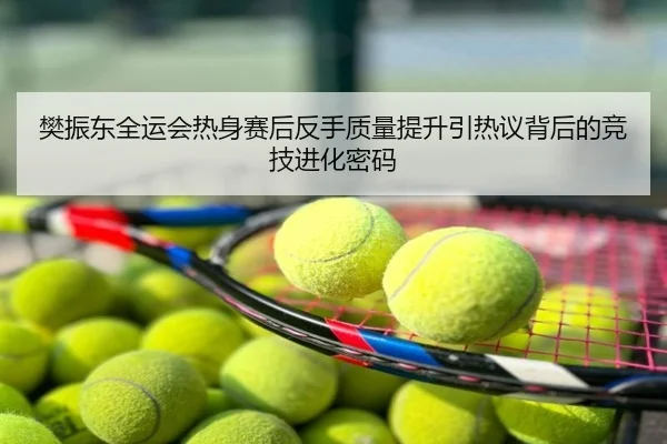 樊振东全运会热身赛后反手质量提升引热议背后的竞技进化密码