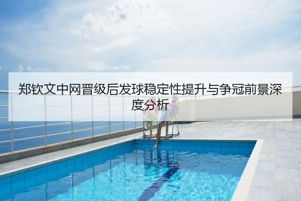 郑钦文中网晋级后发球稳定性提升与争冠前景深度分析