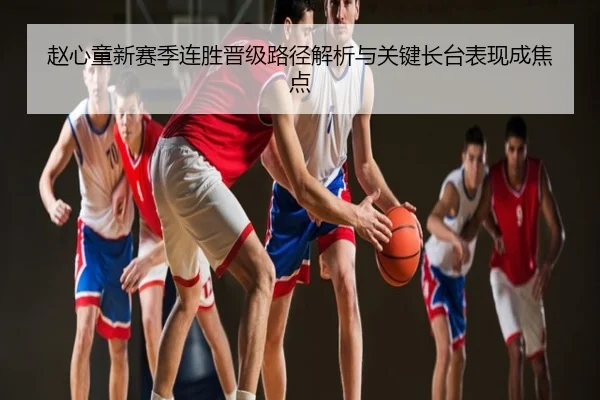 赵心童新赛季连胜晋级路径解析与关键长台表现成焦点